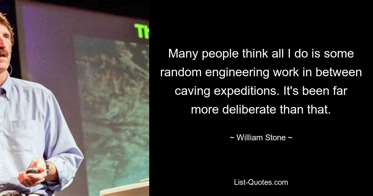 Many people think all I do is some random engineering work in between caving expeditions. It's been far more deliberate than that. — © William Stone