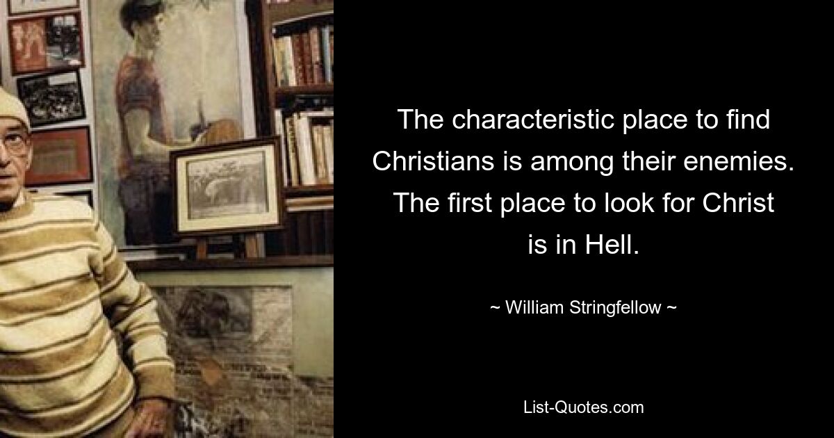 The characteristic place to find Christians is among their enemies. The first place to look for Christ is in Hell. — © William Stringfellow