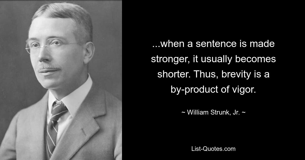 ...when a sentence is made stronger, it usually becomes shorter. Thus, brevity is a by-product of vigor. — © William Strunk, Jr.