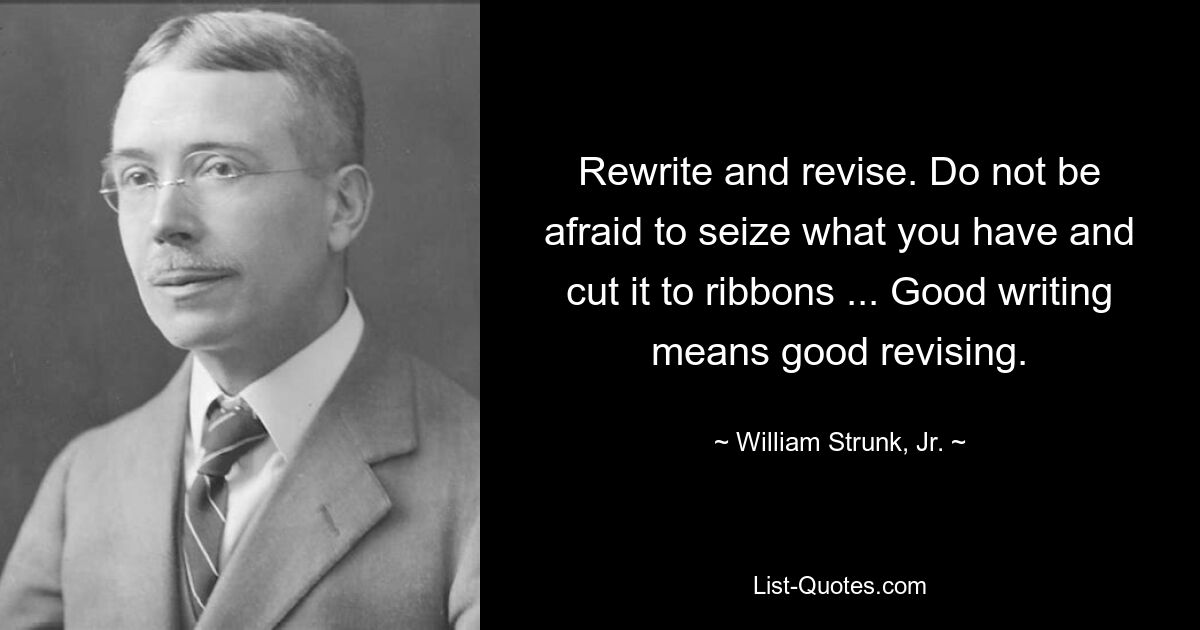 Rewrite and revise. Do not be afraid to seize what you have and cut it to ribbons ... Good writing means good revising. — © William Strunk, Jr.