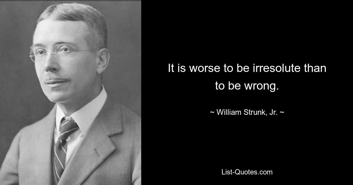 It is worse to be irresolute than to be wrong. — © William Strunk, Jr.