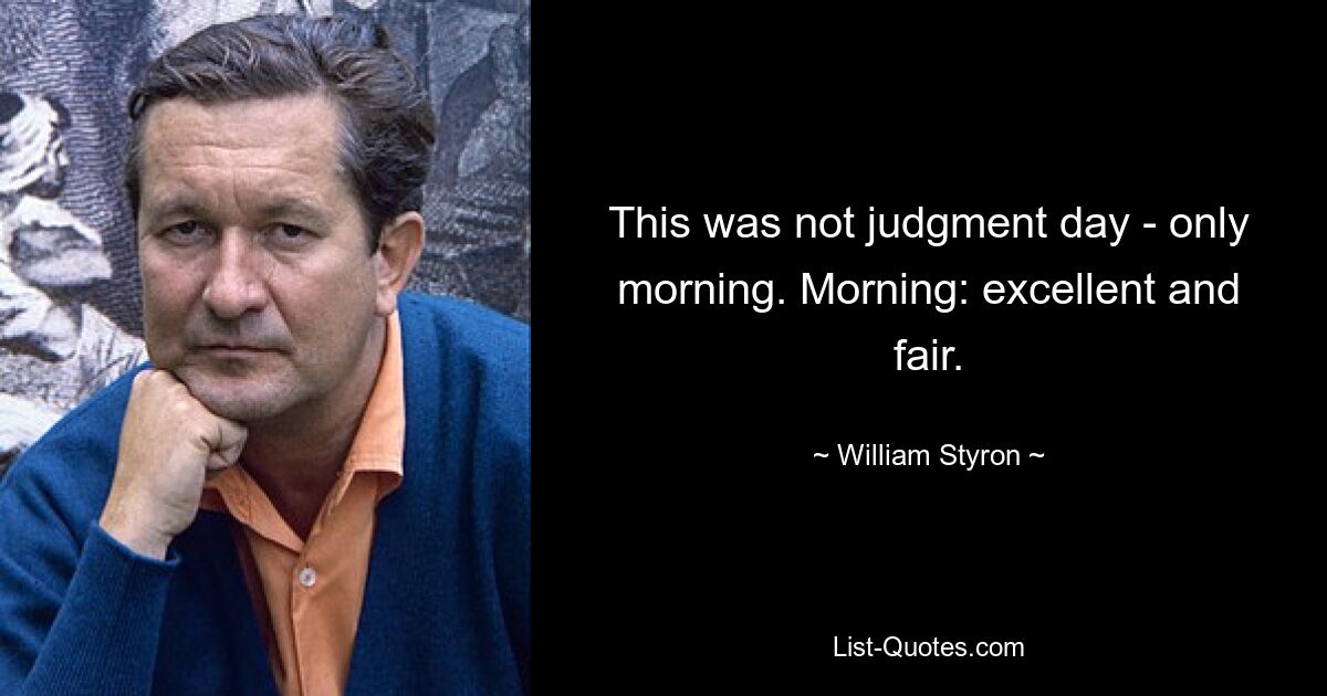 This was not judgment day - only morning. Morning: excellent and fair. — © William Styron