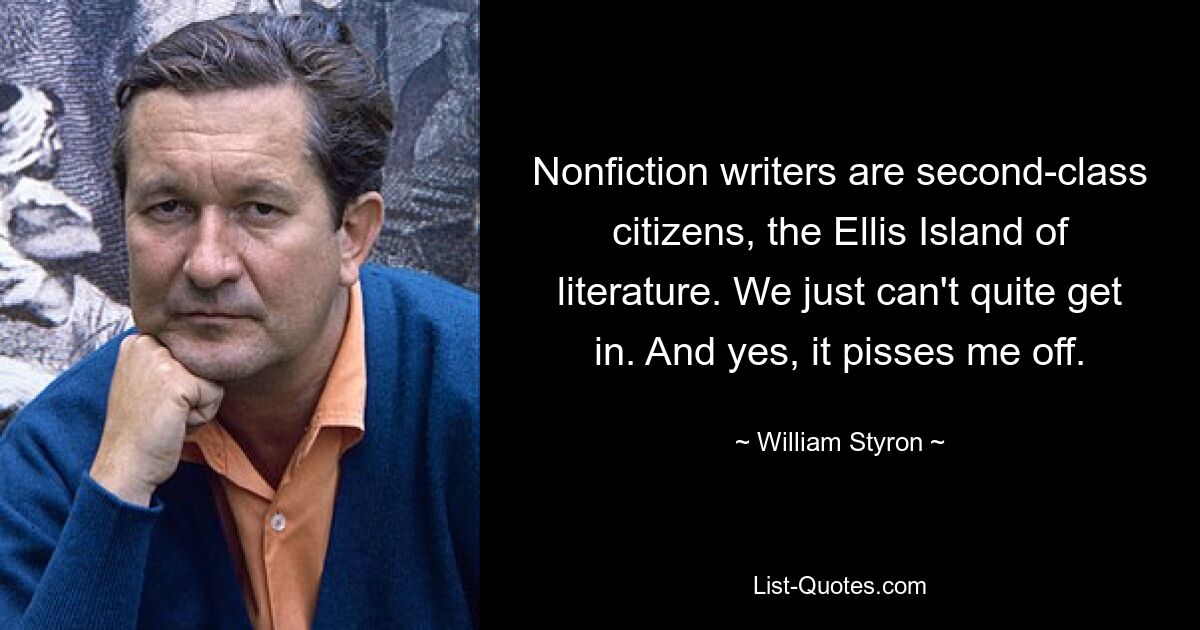 Nonfiction writers are second-class citizens, the Ellis Island of literature. We just can't quite get in. And yes, it pisses me off. — © William Styron