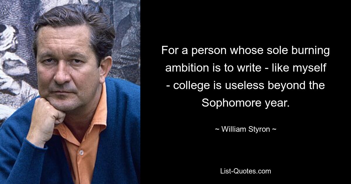 For a person whose sole burning ambition is to write - like myself - college is useless beyond the Sophomore year. — © William Styron