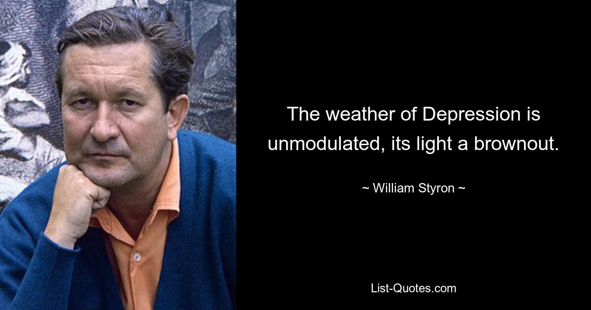 The weather of Depression is unmodulated, its light a brownout. — © William Styron