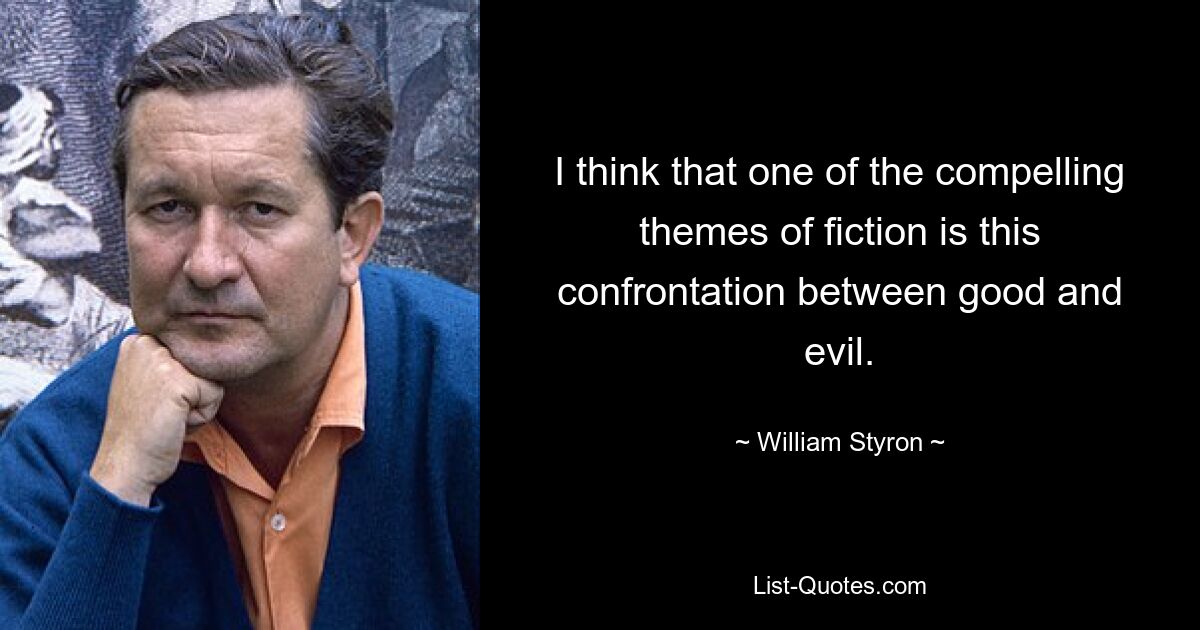 I think that one of the compelling themes of fiction is this confrontation between good and evil. — © William Styron