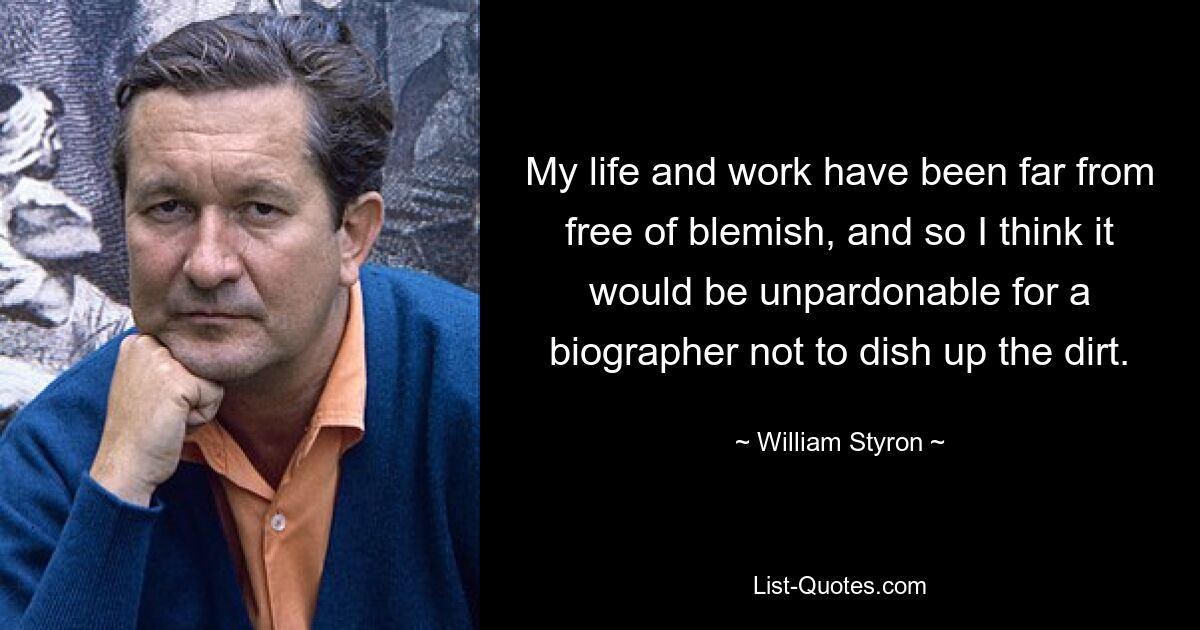 My life and work have been far from free of blemish, and so I think it would be unpardonable for a biographer not to dish up the dirt. — © William Styron