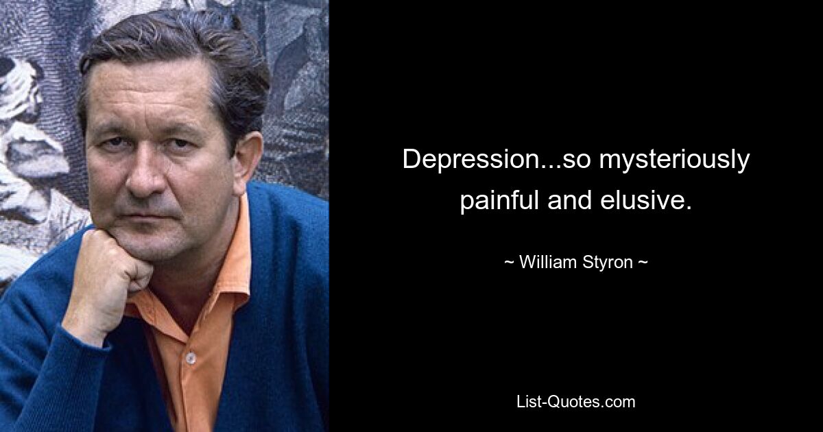 Depression...so mysteriously painful and elusive. — © William Styron