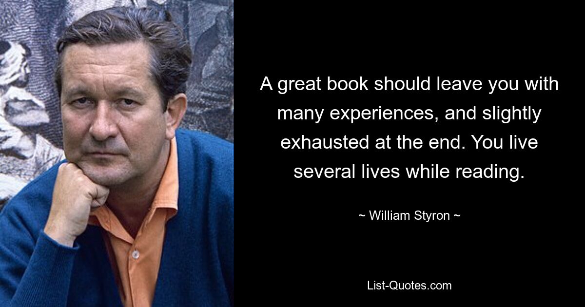 A great book should leave you with many experiences, and slightly exhausted at the end. You live several lives while reading. — © William Styron