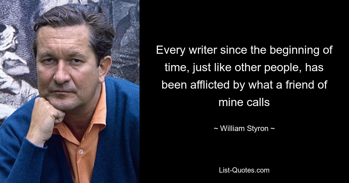 Every writer since the beginning of time, just like other people, has been afflicted by what a friend of mine calls — © William Styron