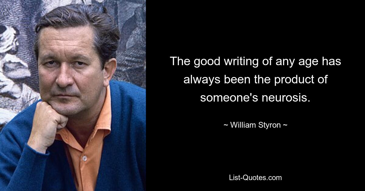 The good writing of any age has always been the product of someone's neurosis. — © William Styron