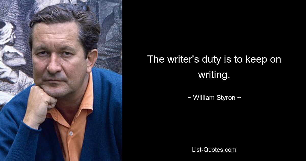 The writer's duty is to keep on writing. — © William Styron