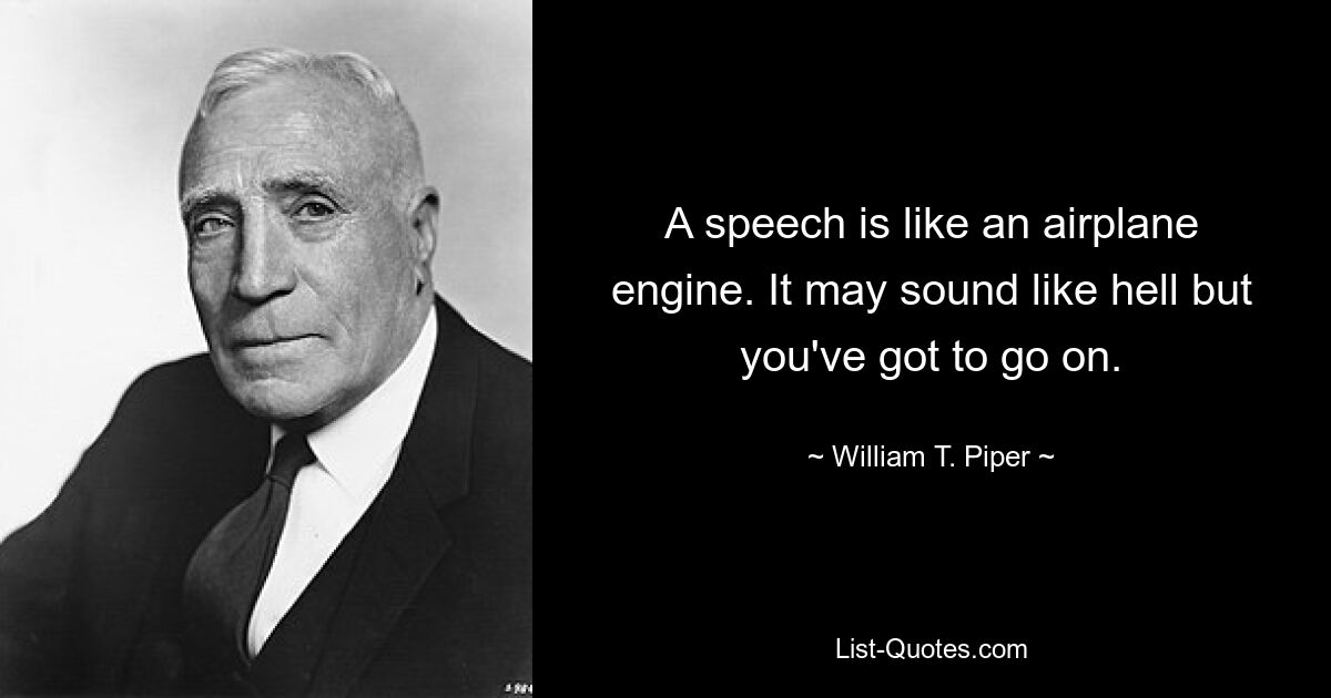 A speech is like an airplane engine. It may sound like hell but you've got to go on. — © William T. Piper