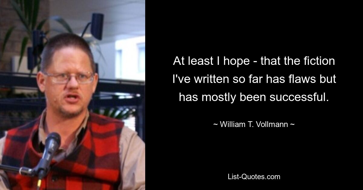 At least I hope - that the fiction I've written so far has flaws but has mostly been successful. — © William T. Vollmann