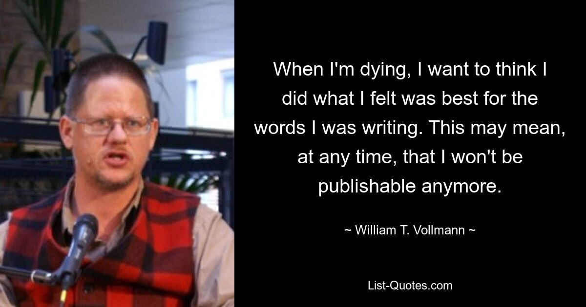 When I'm dying, I want to think I did what I felt was best for the words I was writing. This may mean, at any time, that I won't be publishable anymore. — © William T. Vollmann