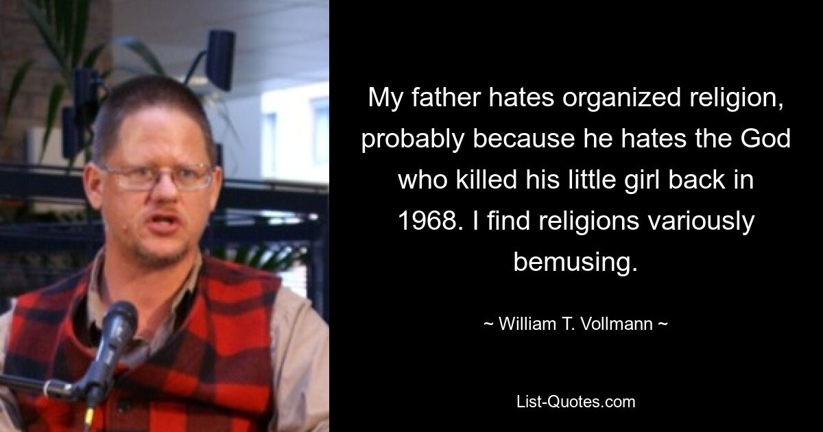 My father hates organized religion, probably because he hates the God who killed his little girl back in 1968. I find religions variously bemusing. — © William T. Vollmann