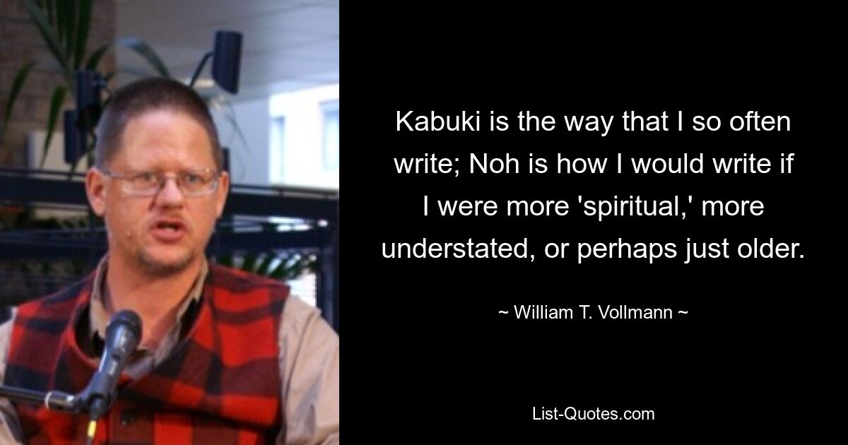 Kabuki is the way that I so often write; Noh is how I would write if I were more 'spiritual,' more understated, or perhaps just older. — © William T. Vollmann