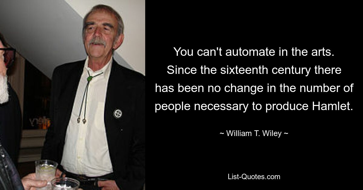 You can't automate in the arts. Since the sixteenth century there has been no change in the number of people necessary to produce Hamlet. — © William T. Wiley