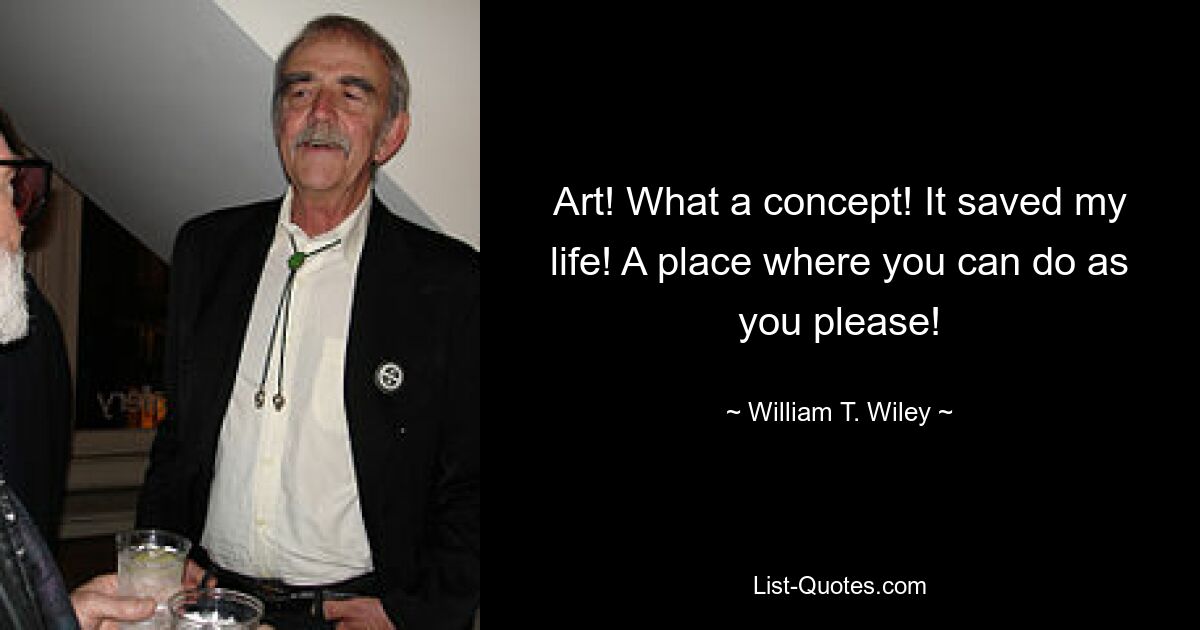 Art! What a concept! It saved my life! A place where you can do as you please! — © William T. Wiley