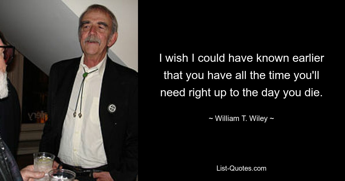 I wish I could have known earlier that you have all the time you'll need right up to the day you die. — © William T. Wiley