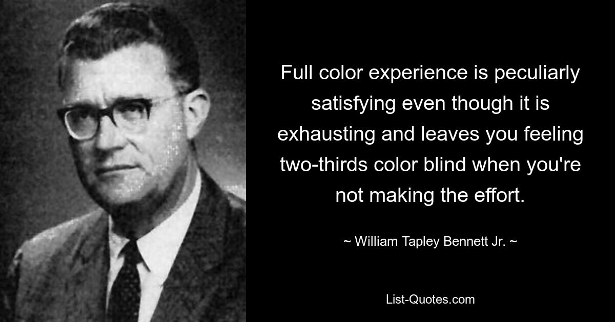 Full color experience is peculiarly satisfying even though it is exhausting and leaves you feeling two-thirds color blind when you're not making the effort. — © William Tapley Bennett Jr.