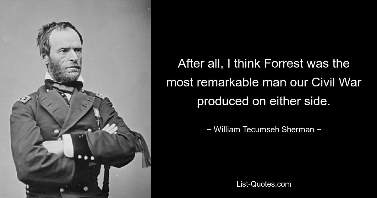 After all, I think Forrest was the most remarkable man our Civil War produced on either side. — © William Tecumseh Sherman