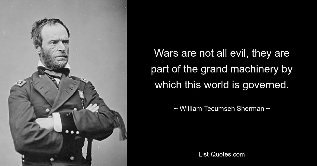 Wars are not all evil, they are part of the grand machinery by which this world is governed. — © William Tecumseh Sherman