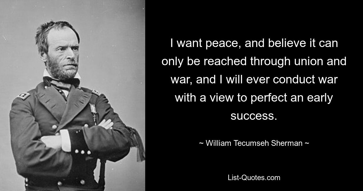 I want peace, and believe it can only be reached through union and war, and I will ever conduct war with a view to perfect an early success. — © William Tecumseh Sherman