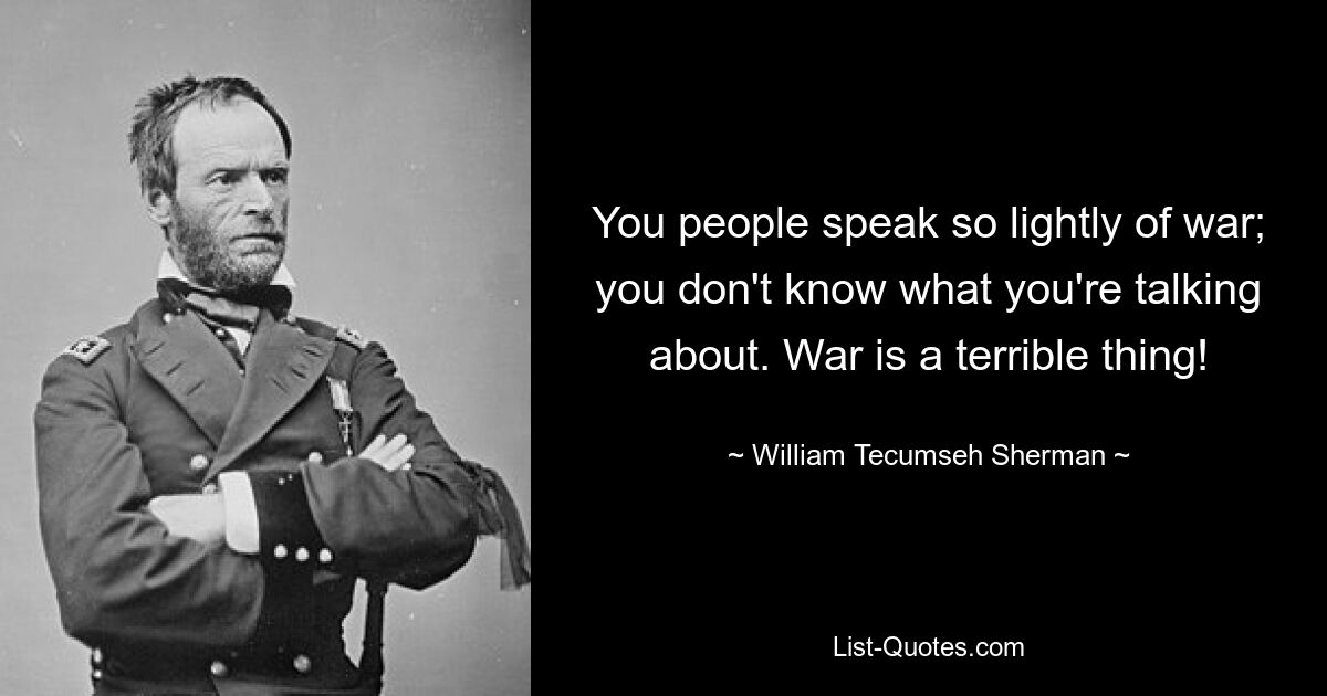 You people speak so lightly of war; you don't know what you're talking about. War is a terrible thing! — © William Tecumseh Sherman