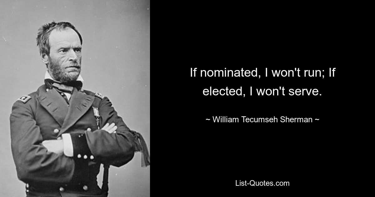 If nominated, I won't run; If elected, I won't serve. — © William Tecumseh Sherman