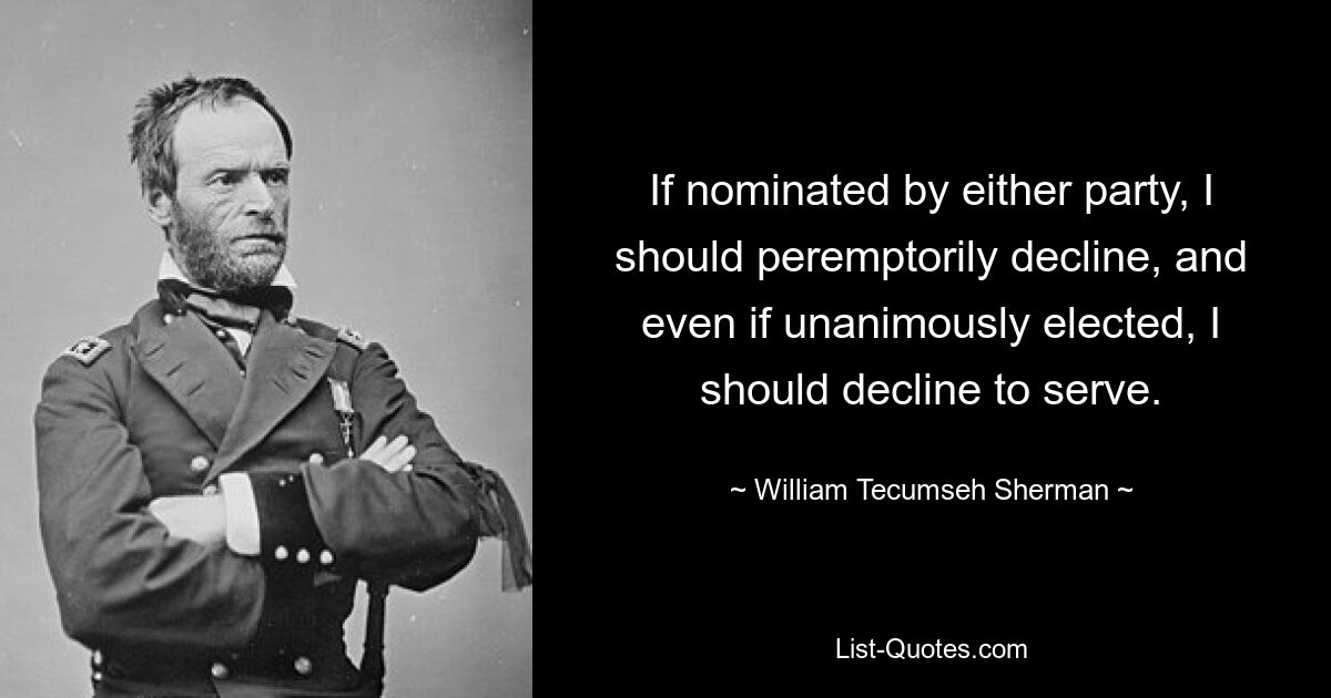 If nominated by either party, I should peremptorily decline, and even if unanimously elected, I should decline to serve. — © William Tecumseh Sherman