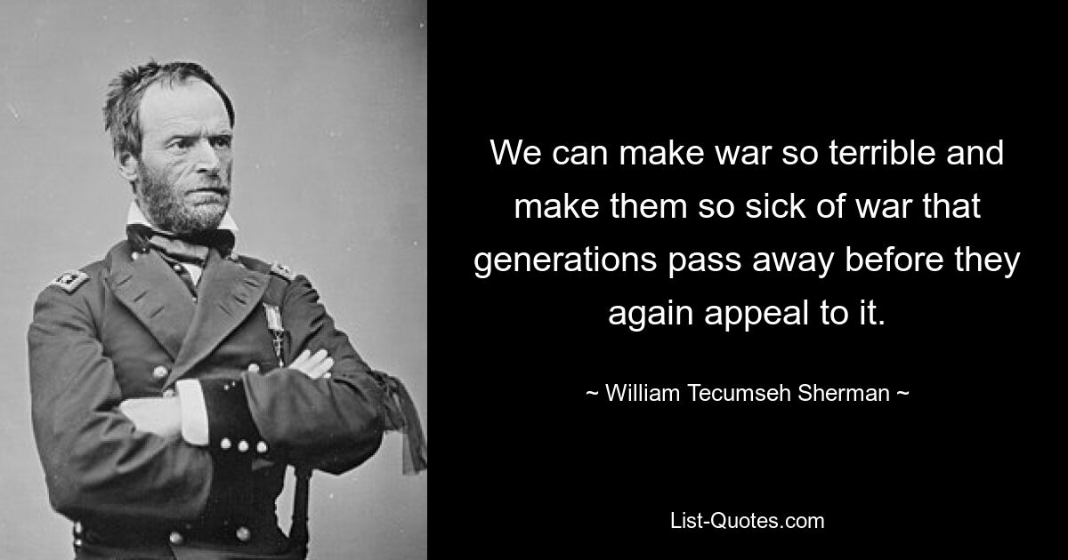 We can make war so terrible and make them so sick of war that generations pass away before they again appeal to it. — © William Tecumseh Sherman