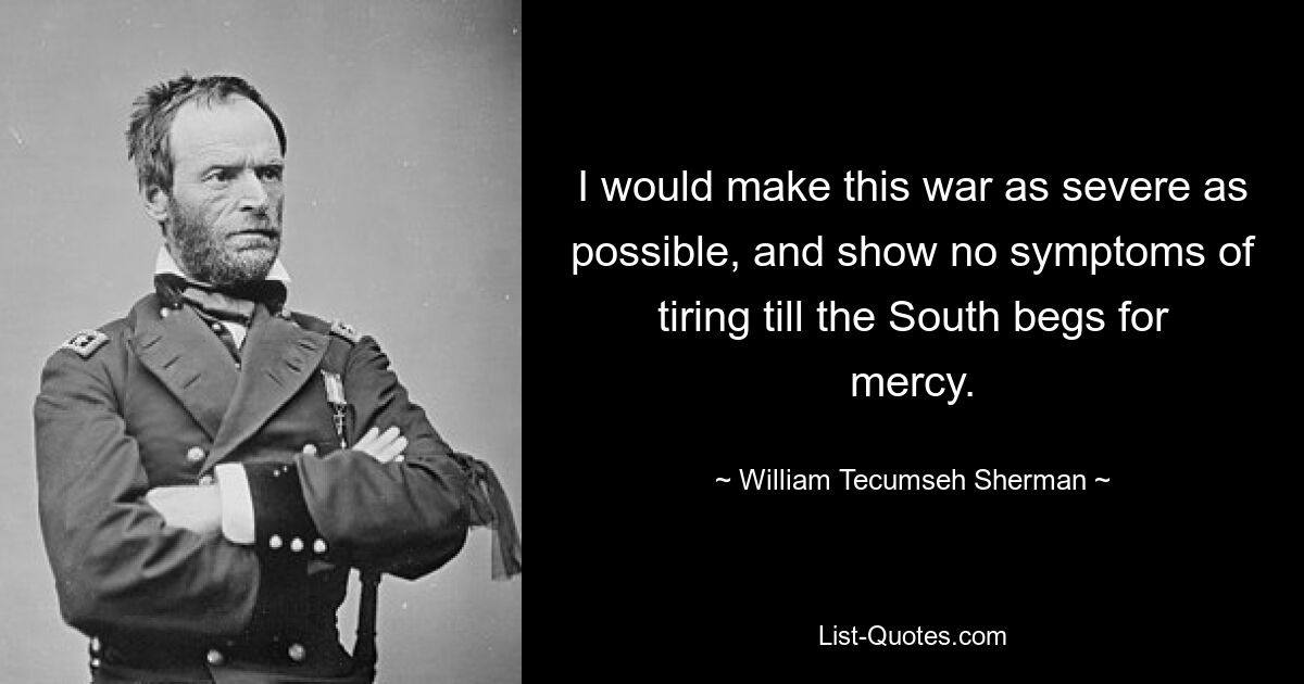 I would make this war as severe as possible, and show no symptoms of tiring till the South begs for mercy. — © William Tecumseh Sherman