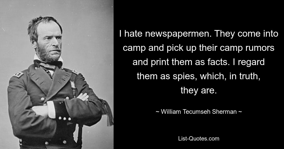 I hate newspapermen. They come into camp and pick up their camp rumors and print them as facts. I regard them as spies, which, in truth, they are. — © William Tecumseh Sherman