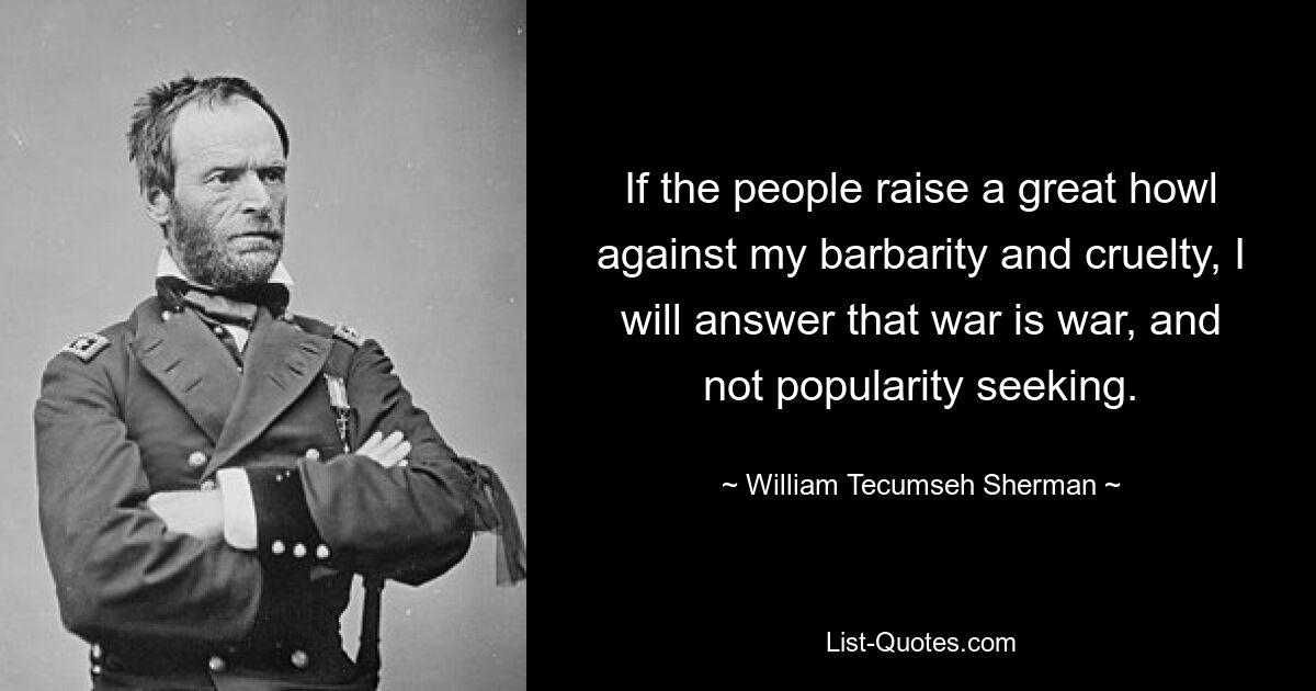 Если народ поднимет великий вой против моего варварства и жестокости, я отвечу, что война есть война, а не поиск популярности. — © Уильям Текумсе Шерман 