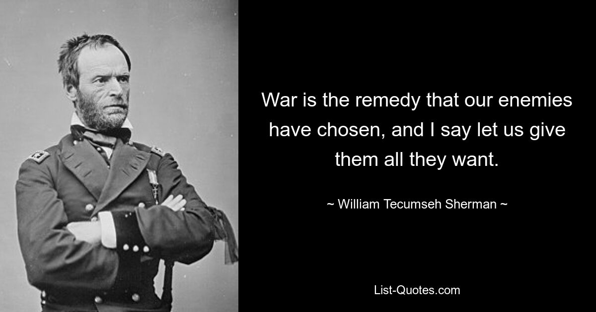 War is the remedy that our enemies have chosen, and I say let us give them all they want. — © William Tecumseh Sherman