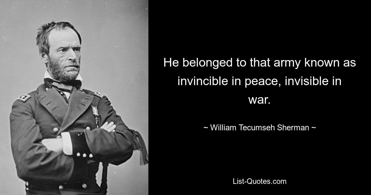 He belonged to that army known as invincible in peace, invisible in war. — © William Tecumseh Sherman