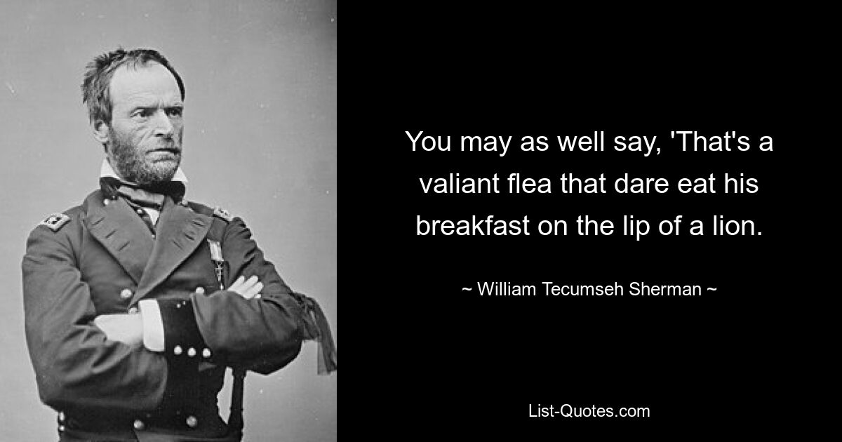 You may as well say, 'That's a valiant flea that dare eat his breakfast on the lip of a lion. — © William Tecumseh Sherman