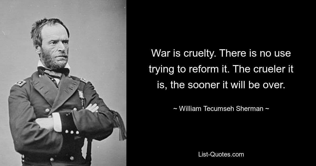 War is cruelty. There is no use trying to reform it. The crueler it is, the sooner it will be over. — © William Tecumseh Sherman