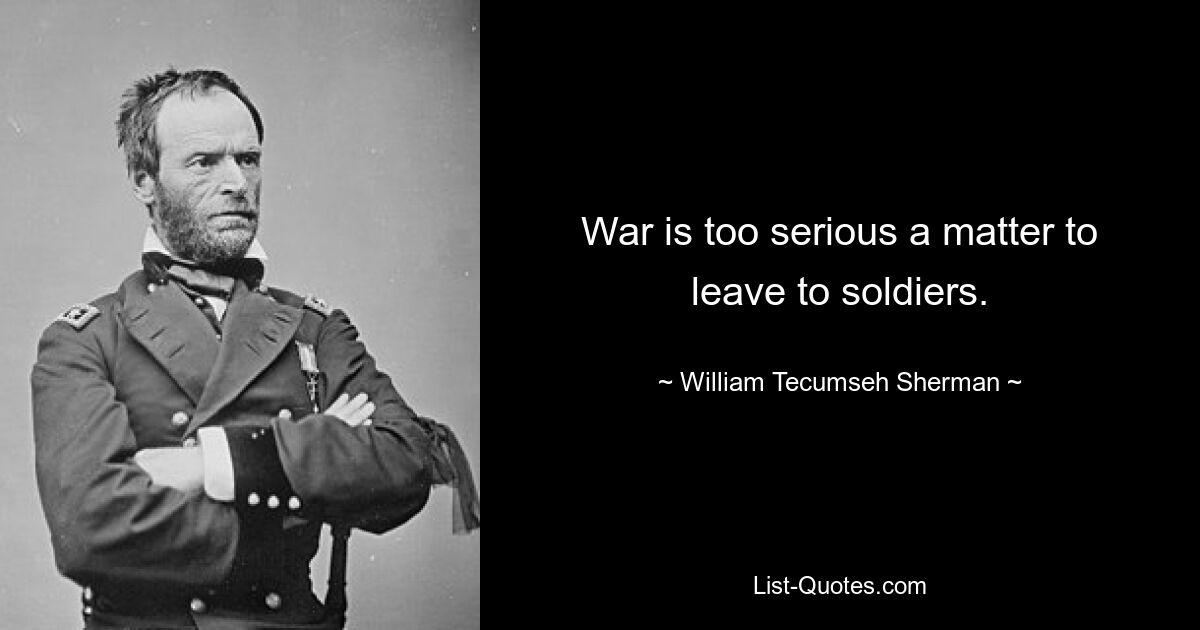 War is too serious a matter to leave to soldiers. — © William Tecumseh Sherman