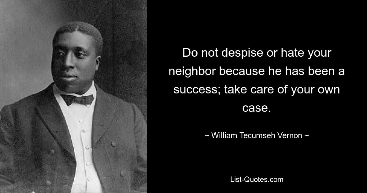 Do not despise or hate your neighbor because he has been a success; take care of your own case. — © William Tecumseh Vernon