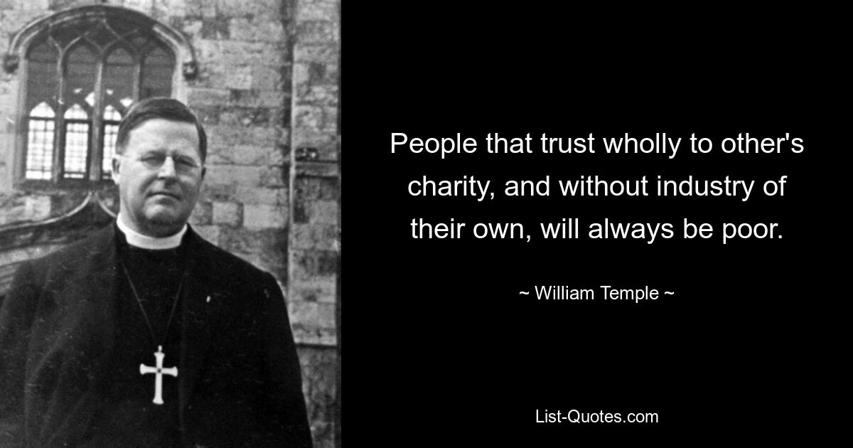 People that trust wholly to other's charity, and without industry of their own, will always be poor. — © William Temple