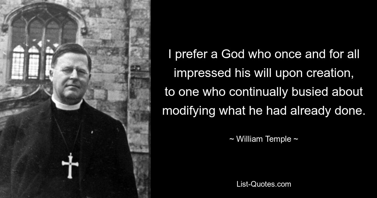 I prefer a God who once and for all impressed his will upon creation, to one who continually busied about modifying what he had already done. — © William Temple