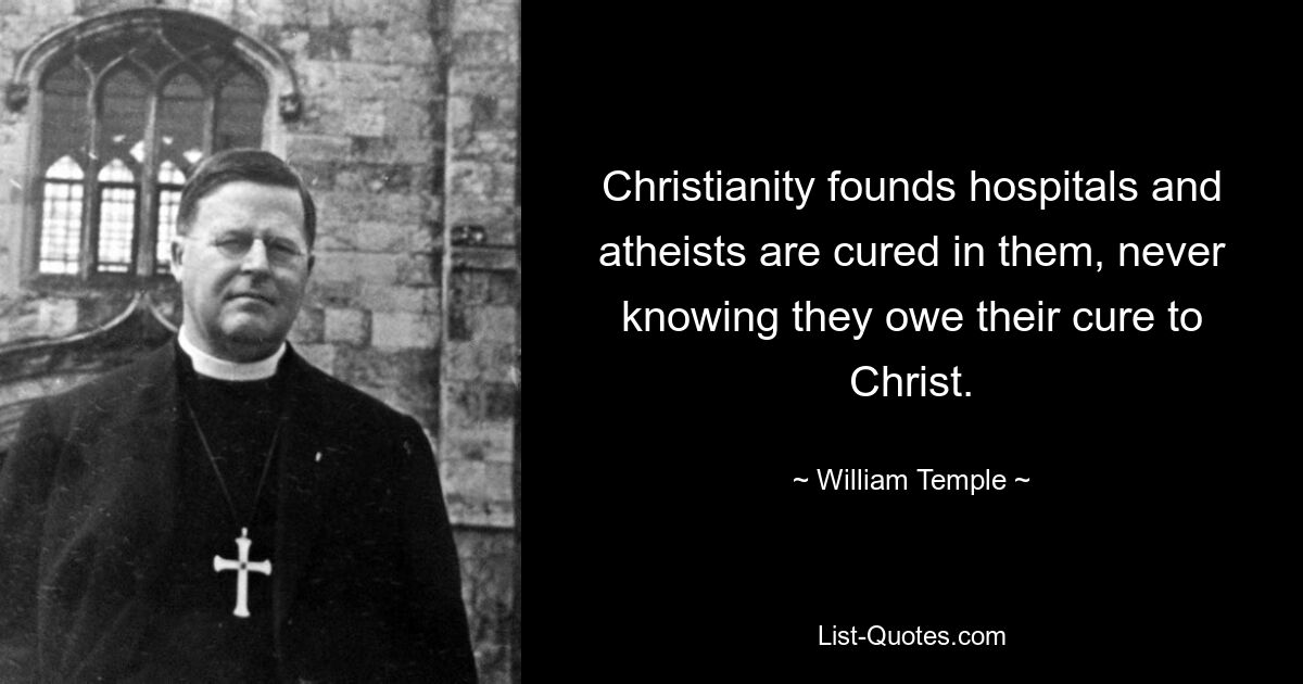 Christianity founds hospitals and atheists are cured in them, never knowing they owe their cure to Christ. — © William Temple