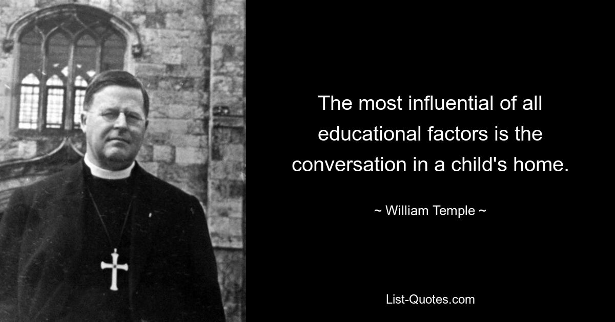 The most influential of all educational factors is the conversation in a child's home. — © William Temple