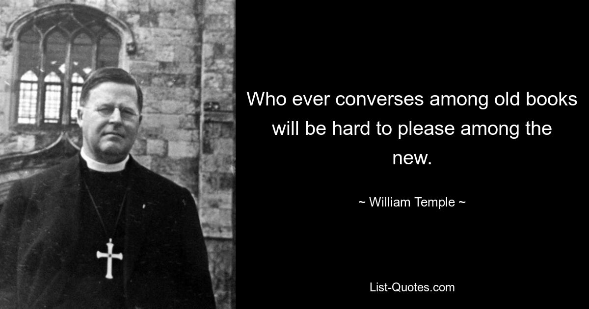 Who ever converses among old books will be hard to please among the new. — © William Temple