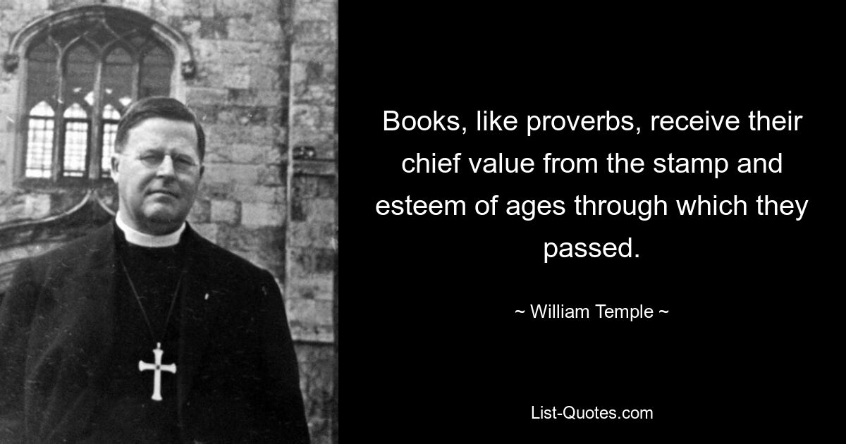 Books, like proverbs, receive their chief value from the stamp and esteem of ages through which they passed. — © William Temple