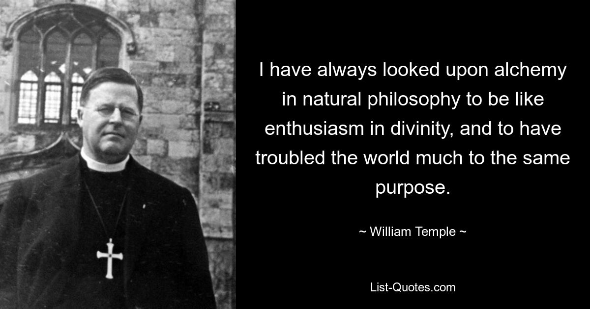 I have always looked upon alchemy in natural philosophy to be like enthusiasm in divinity, and to have troubled the world much to the same purpose. — © William Temple