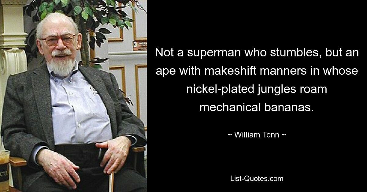 Not a superman who stumbles, but an ape with makeshift manners in whose nickel-plated jungles roam mechanical bananas. — © William Tenn