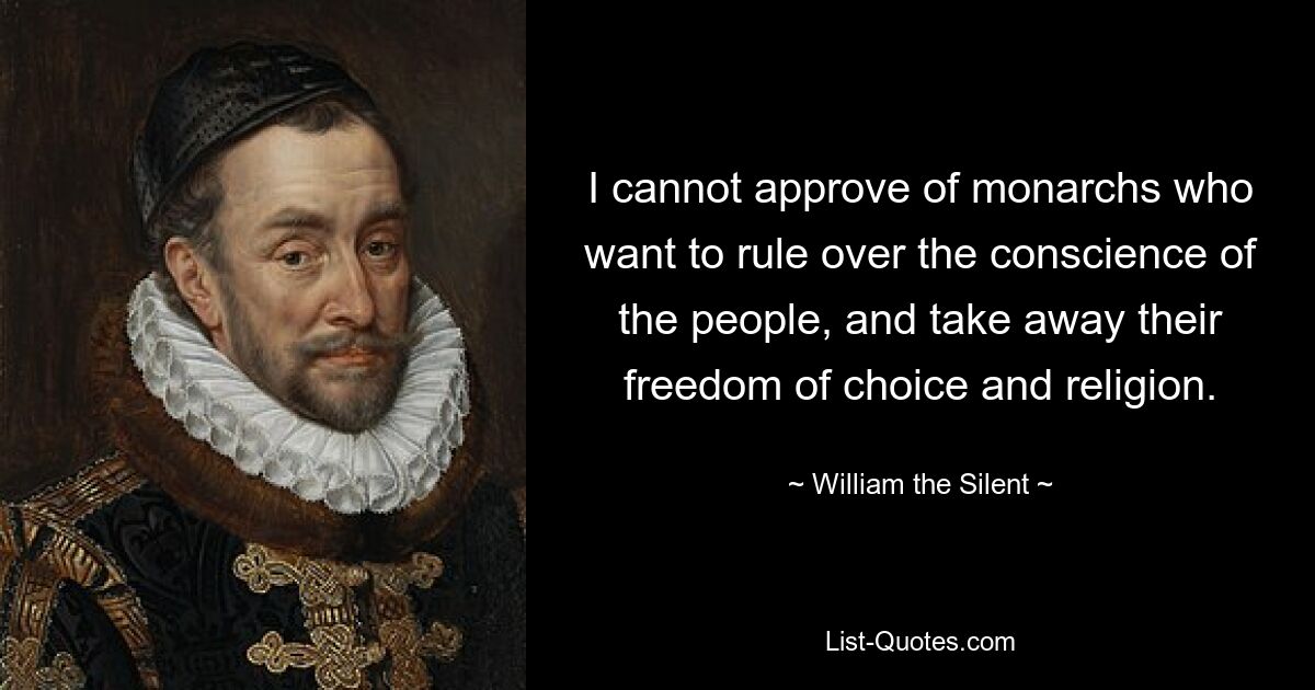 I cannot approve of monarchs who want to rule over the conscience of the people, and take away their freedom of choice and religion. — © William the Silent